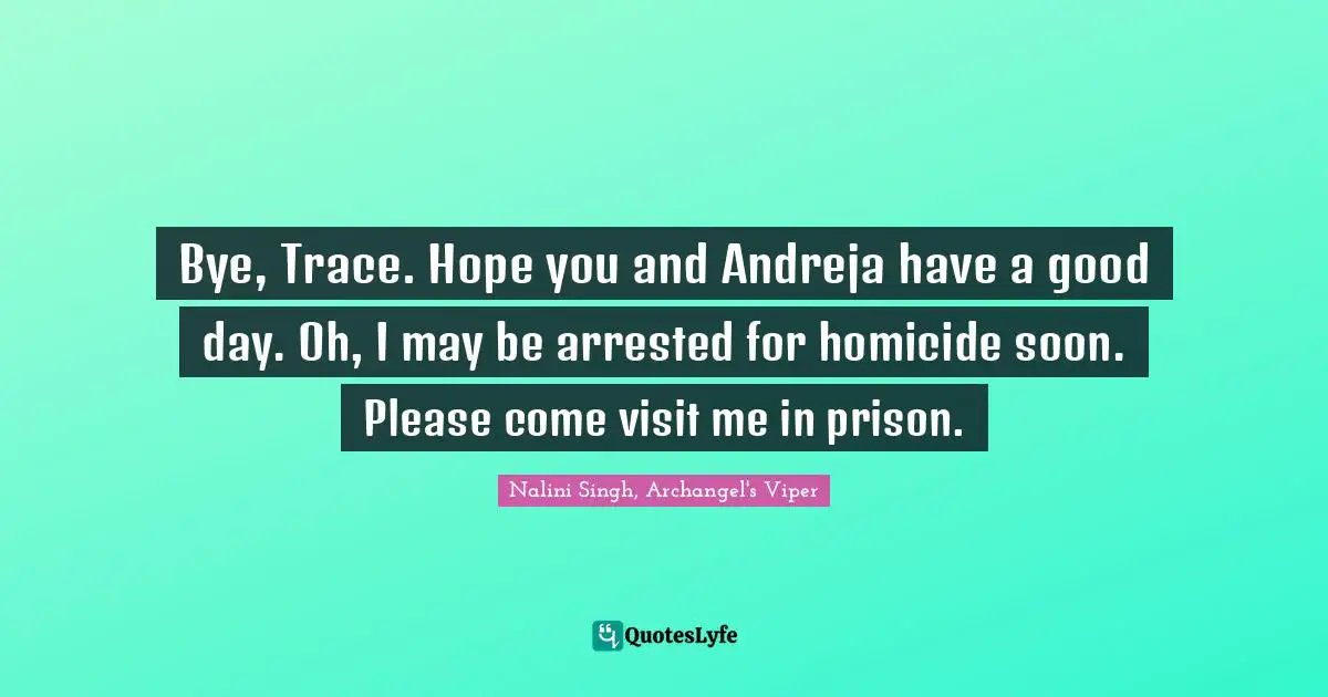 Bye, Trace. Hope you and Andreja have a good day. Oh, I may be arrested for homicide soon. Please come visit me in prison.
