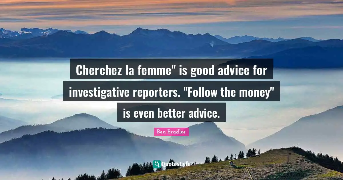 Cherchez la femme" is good advice for investigative reporters. "Follow the money" is even better advice.