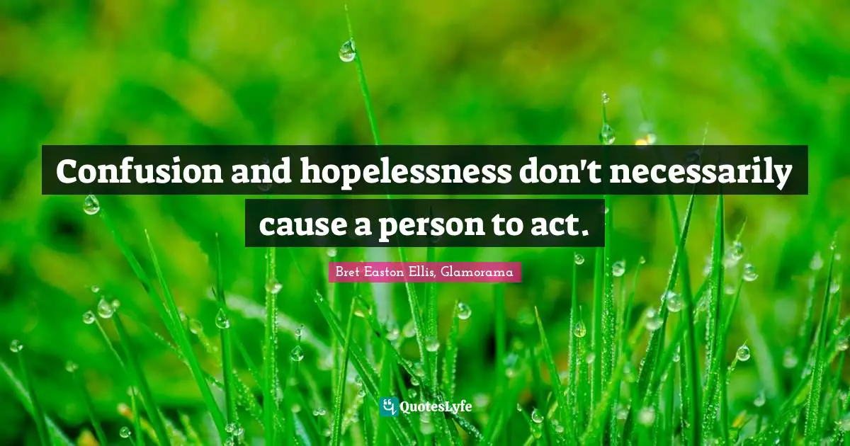Confusion and hopelessness don't necessarily cause a person to act.