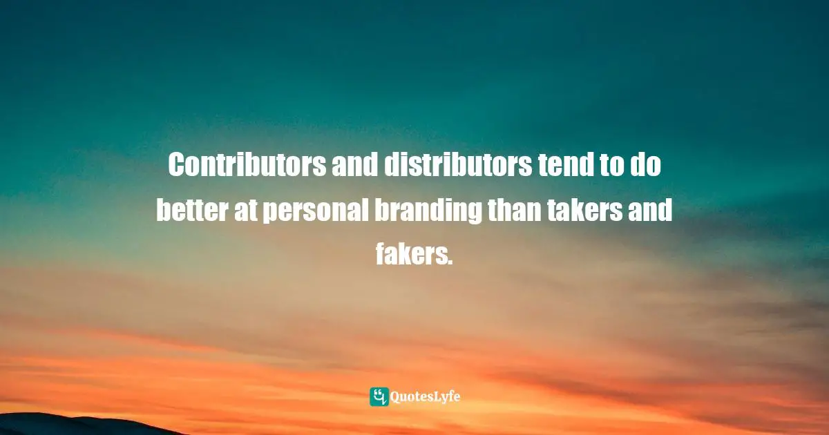 Contributors and distributors tend to do better at personal branding than takers and fakers.