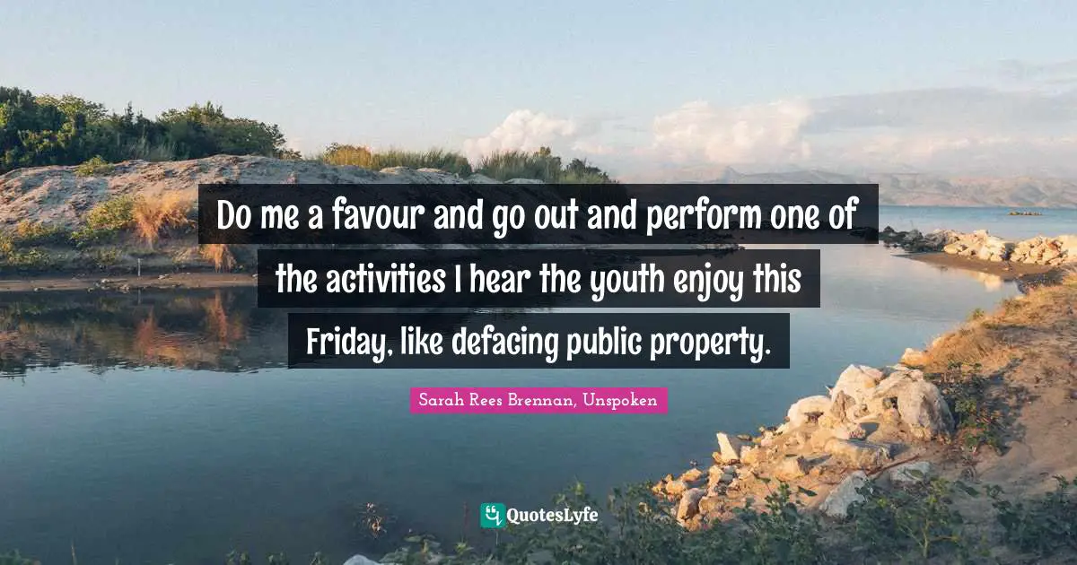 Do me a favour and go out and perform one of the activities I hear the youth enjoy this Friday, like defacing public property.