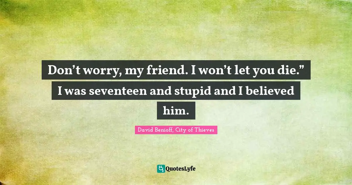 Don’t worry, my friend. I won’t let you die.” I was seventeen and stupid and I believed him.