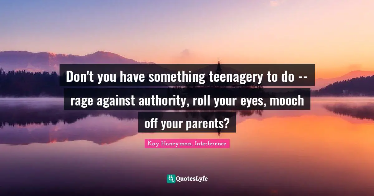 Don't you have something teenagery to do -- rage against authority, roll your eyes, mooch off your parents?