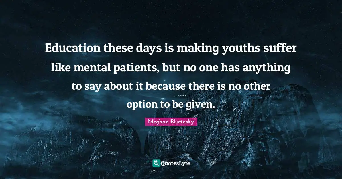 Education these days is making youths suffer like mental patients, but no one has anything to say about it because there is no other option to be given.