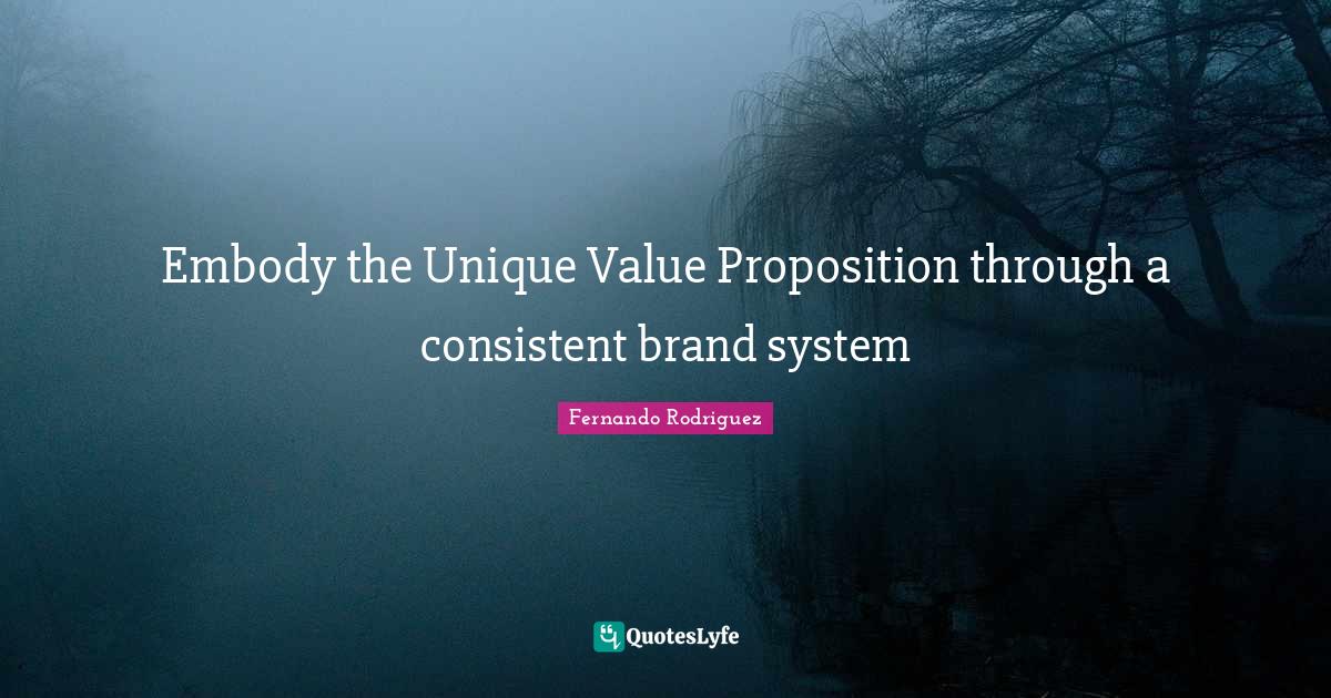 Embody the Unique Value Proposition through a consistent brand system... Quote by Fernando