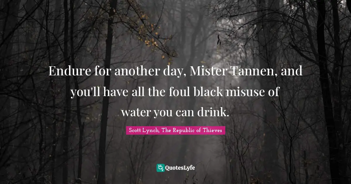 Endure for another day, Mister Tannen, and you'll have all the foul black misuse of water you can drink.