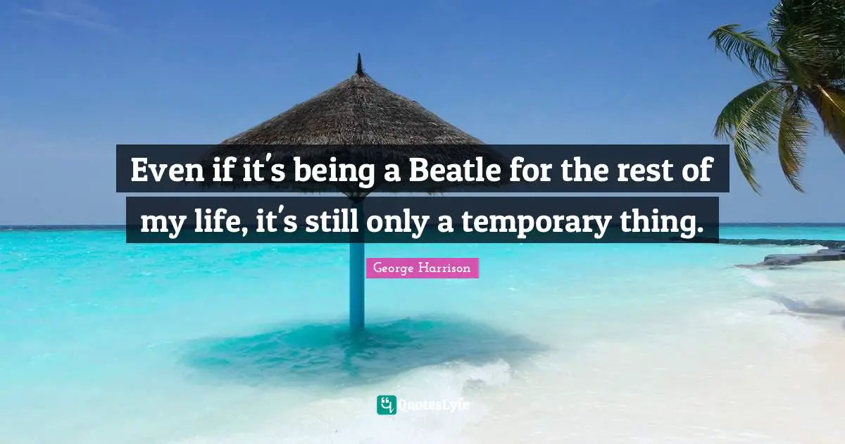 Even if it's being a Beatle for the rest of my life, it's still only a temporary thing.