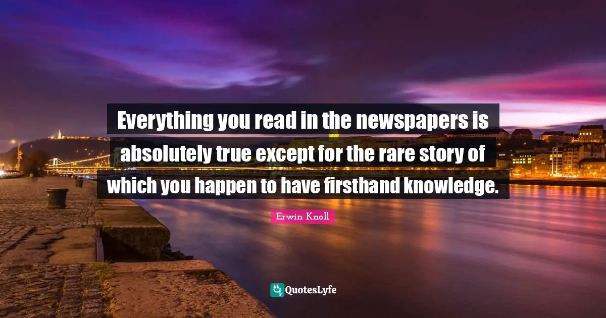 Everything you read in the newspapers is absolutely true except for the rare story of which you happen to have firsthand knowledge.