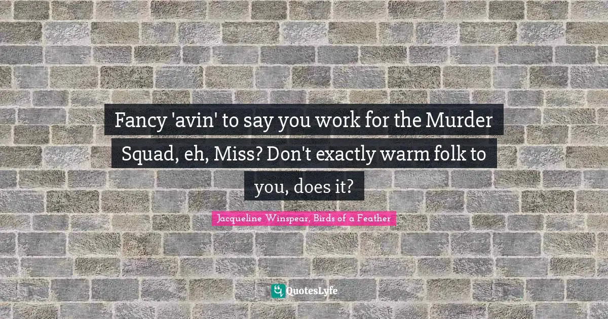 Fancy 'avin' to say you work for the Murder Squad, eh, Miss? Don't exactly warm folk to you, does it?