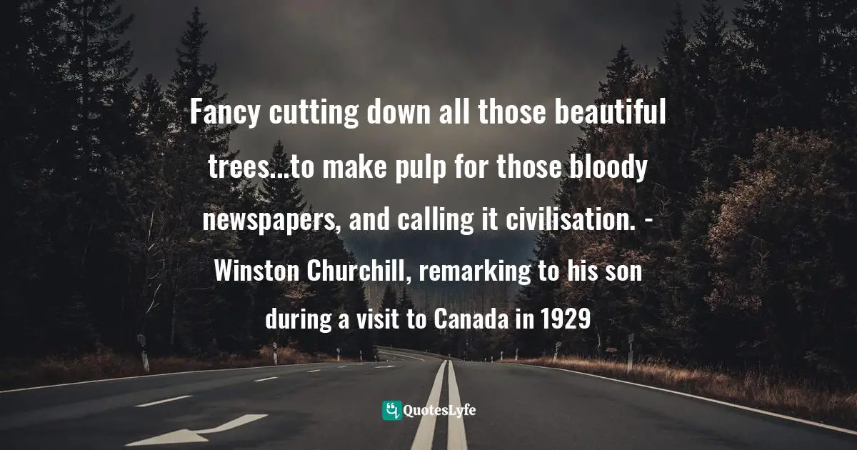Fancy cutting down all those beautiful trees...to make pulp for those bloody newspapers, and calling it civilisation. - Winston Churchill, remarking to his son during a visit to Canada in 1929