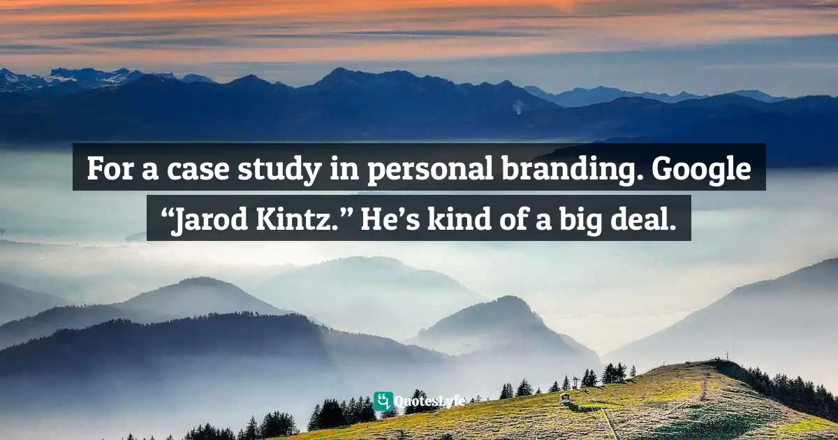 For a case study in personal branding. Google “Jarod Kintz.” He’s kind of a big deal.