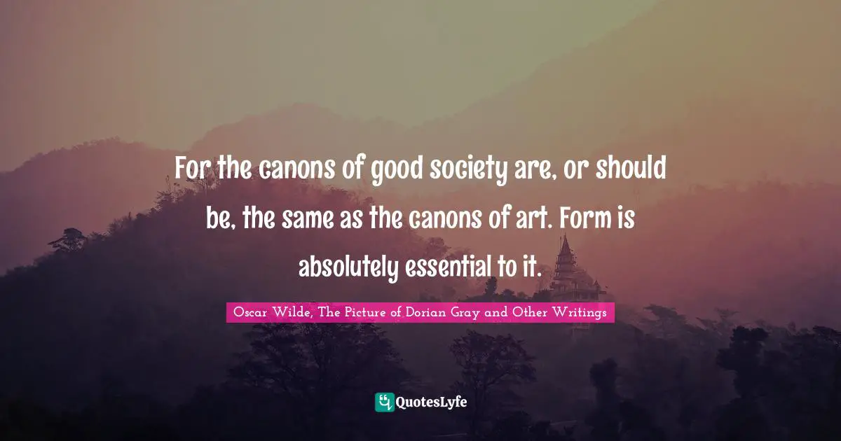 For the canons of good society are, or should be, the same as the canons of art. Form is absolutely essential to it.