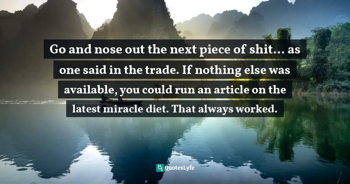 Go and nose out the next piece of shit... as one said in the trade. If nothing else was available, you could run an article on the latest miracle diet. That always worked.