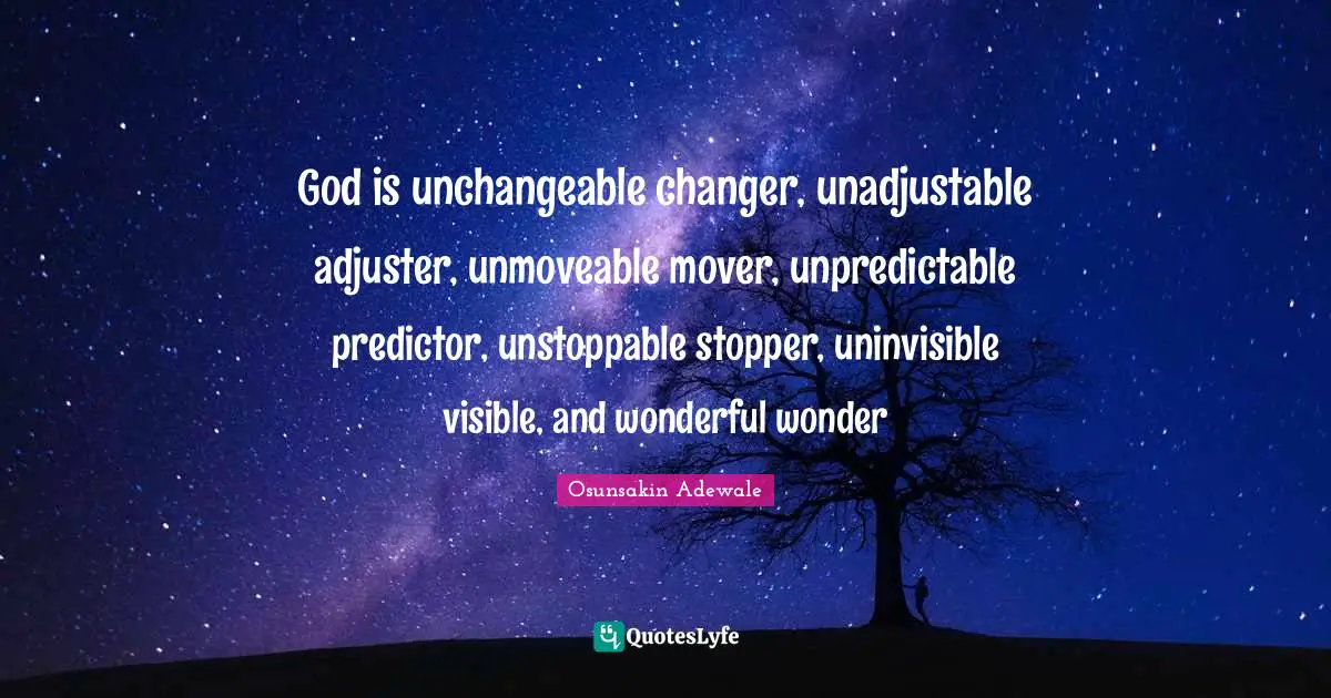 God is unchangeable changer, unadjustable adjuster, unmoveable mover, unpredictable predictor, unstoppable stopper, uninvisible visible, and wonderful wonder