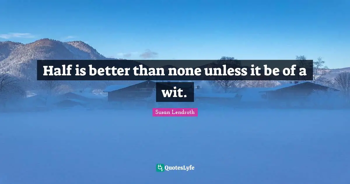 Half is better than none unless it be of a wit.
