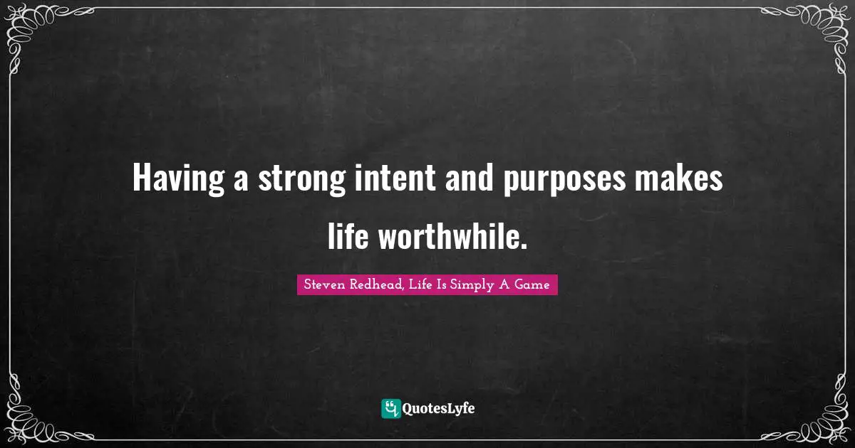 Having a strong intent and purposes makes life worthwhile.