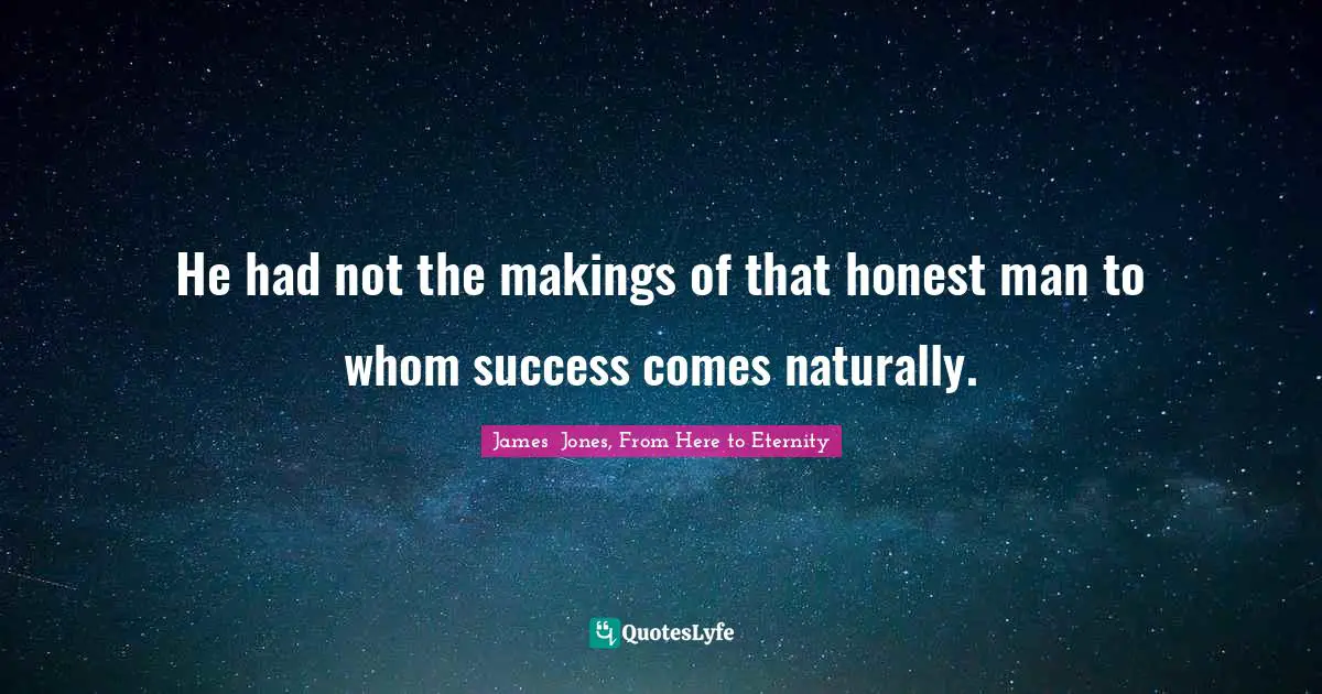 He had not the makings of that honest man to whom success comes naturally.