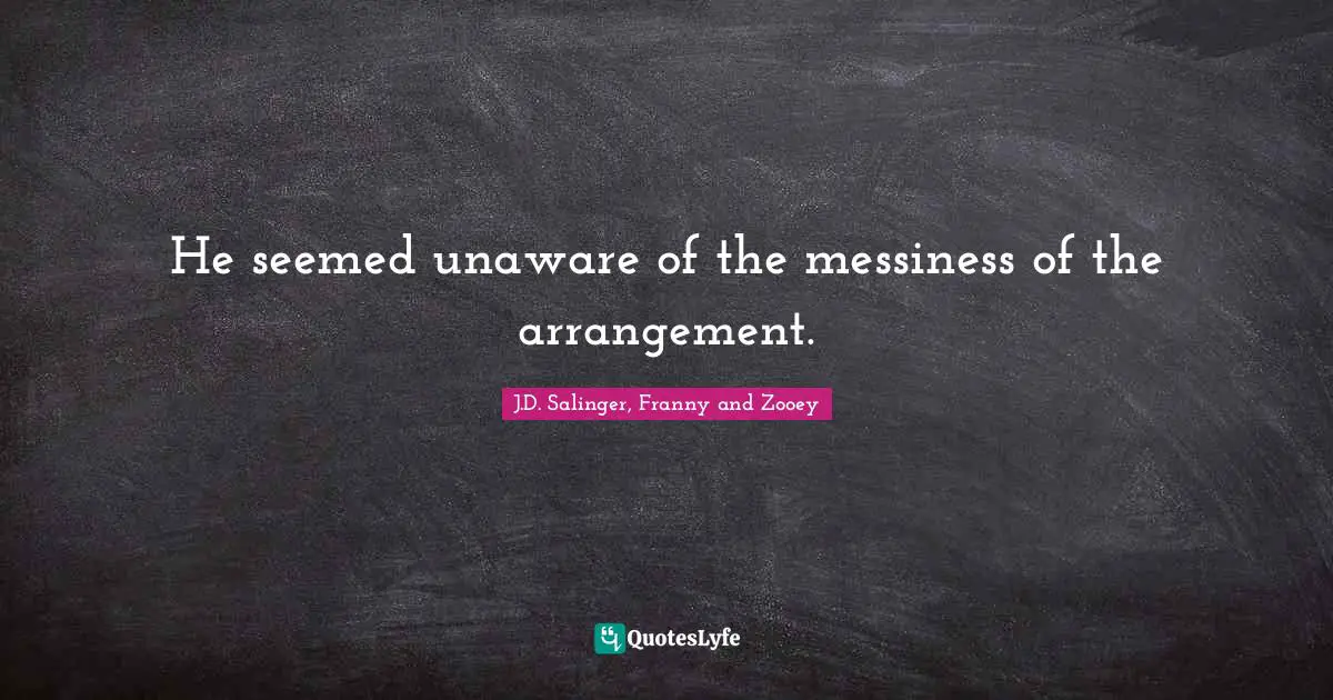 J.D. Salinger Quotes: "He seemed unaware of the messiness of the arrangement."