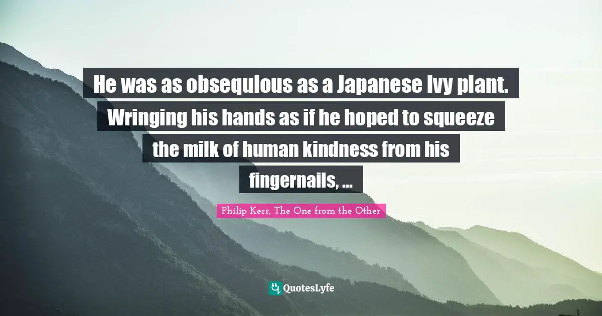 He was as obsequious as a Japanese ivy plant. Wringing his hands as if he hoped to squeeze the milk of human kindness from his fingernails, ...
