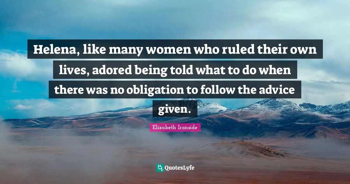 Helena, like many women who ruled their own lives, adored being told what to do when there was no obligation to follow the advice given.