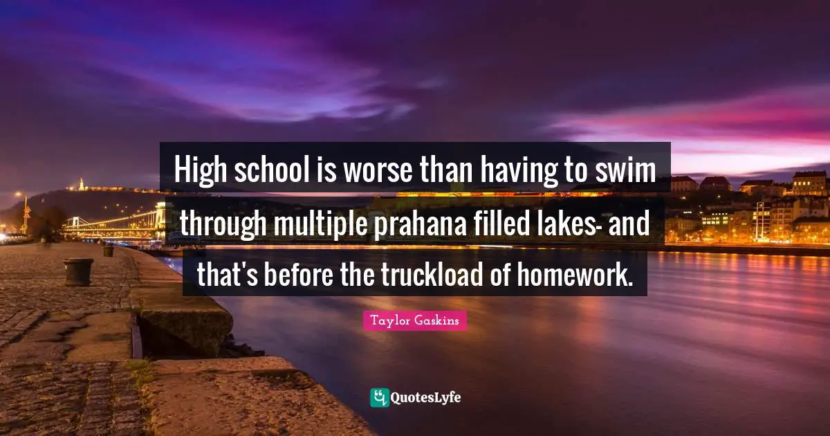 High school is worse than having to swim through multiple prahana filled lakes- and that's before the truckload of homework.