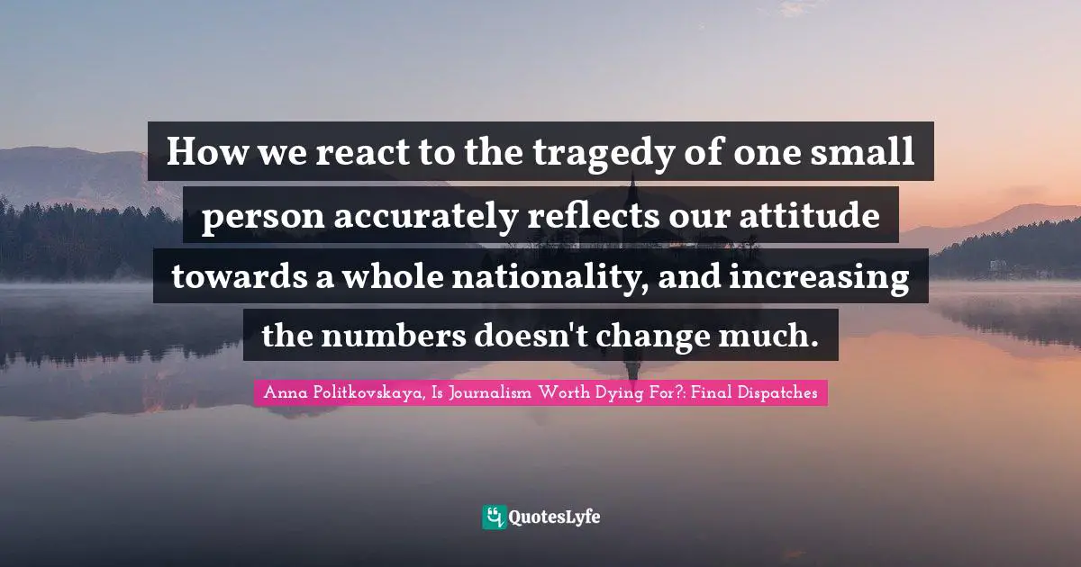 How we react to the tragedy of one small person accurately reflects our attitude towards a whole nationality, and increasing the numbers doesn't change much.