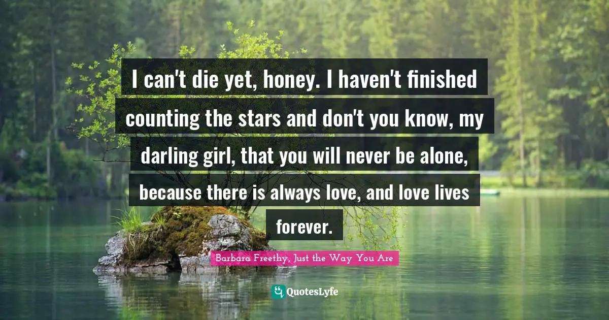 I can't die yet, honey. I haven't finished counting the stars and don't you know, my darling girl, that you will never be alone, because there is always love, and love lives forever.