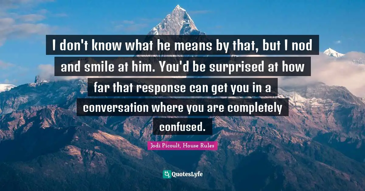 Jodi Picoult, House Rules Quotes: "I don't know what he means by that, but I nod and smile at him. You'd be surprised at how far that response can get you in a conversation where you are completely confused."