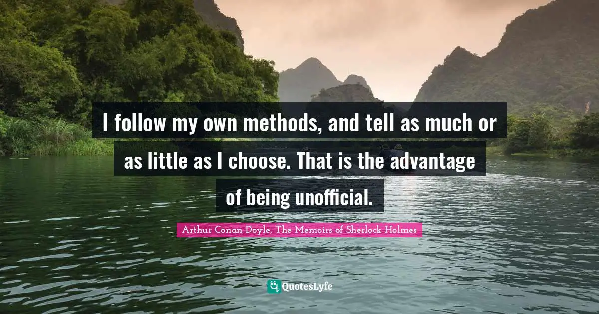 I follow my own methods, and tell as much or as little as I choose. That is the advantage of being unofficial.