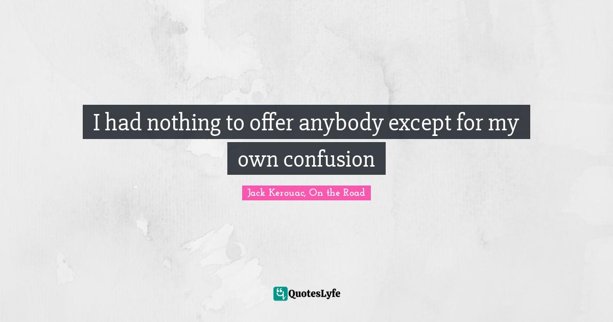 I had nothing to offer anybody except for my own confusion