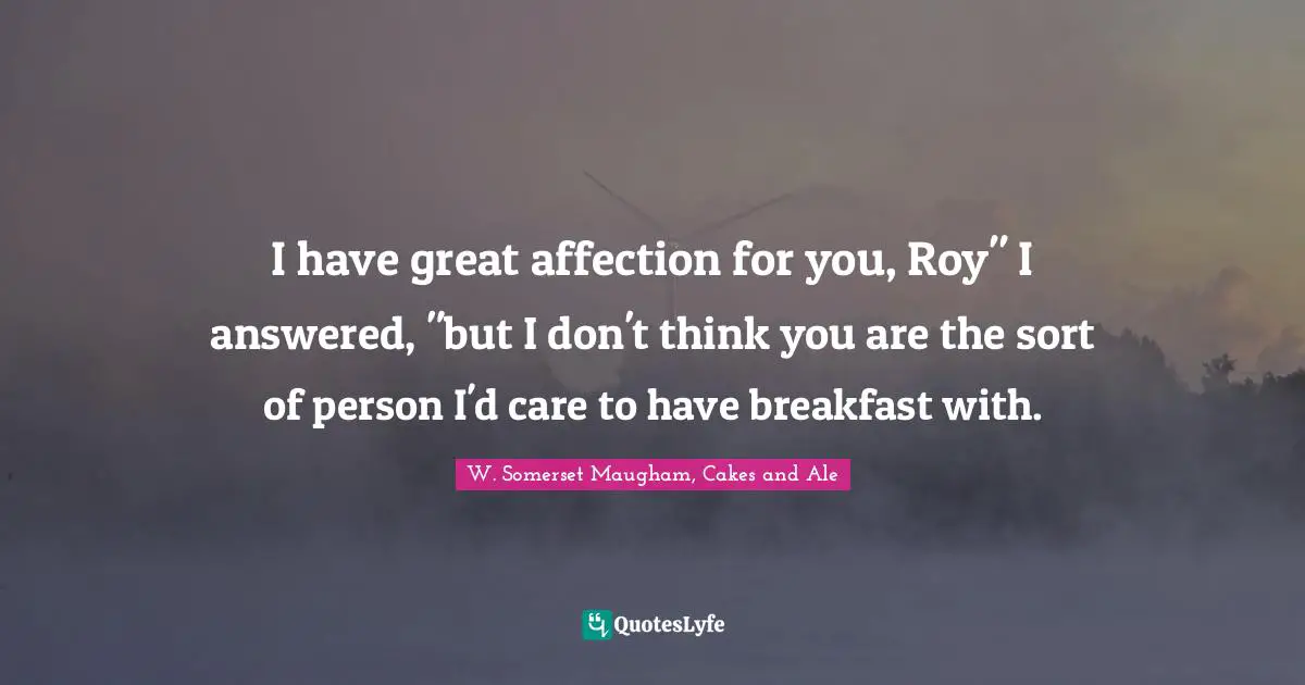 I have great affection for you, Roy" I answered, "but I don't think you are the sort of person I'd care to have breakfast with.