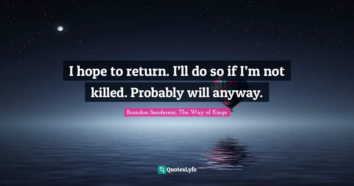 I hope to return. I’ll do so if I’m not killed. Probably will anyway.