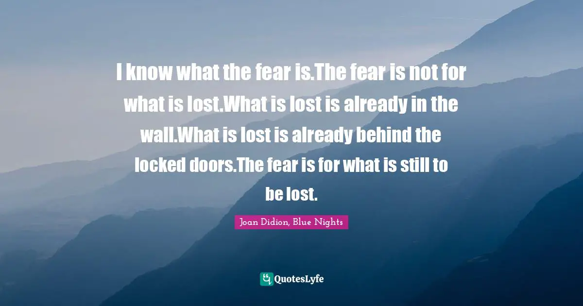 I know what the fear is.The fear is not for what is lost.What is lost is already in the wall.What is lost is already behind the locked doors.The fear is for what is still to be lost.