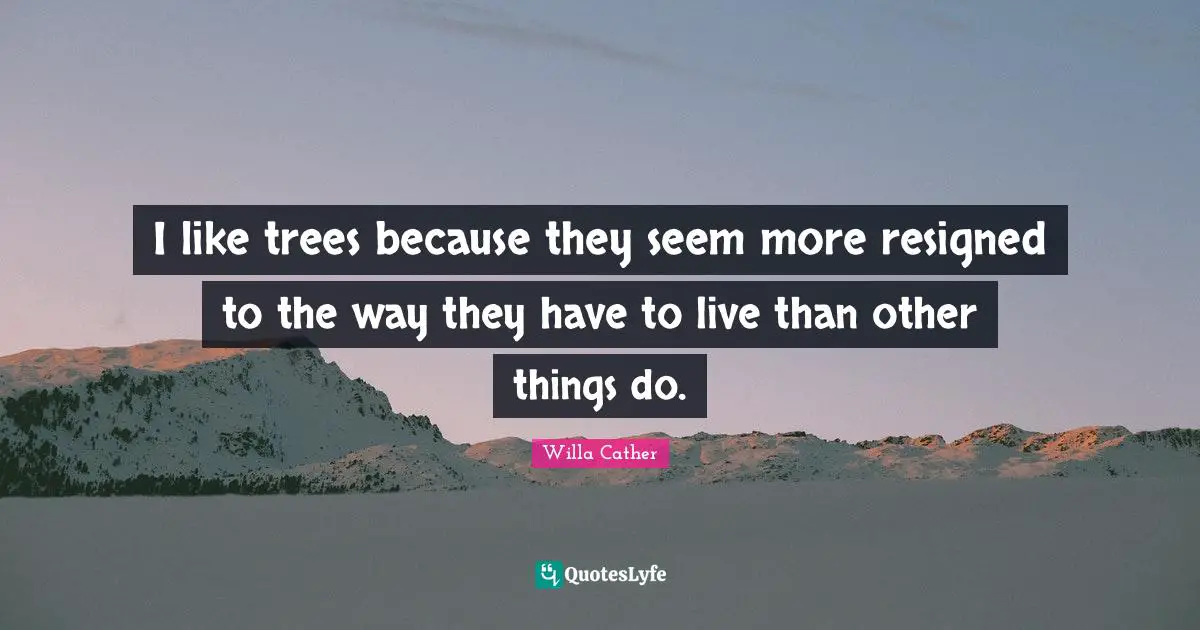 Willa Cather Quotes: "I like trees because they seem more resigned to the way they have to live than other things do."