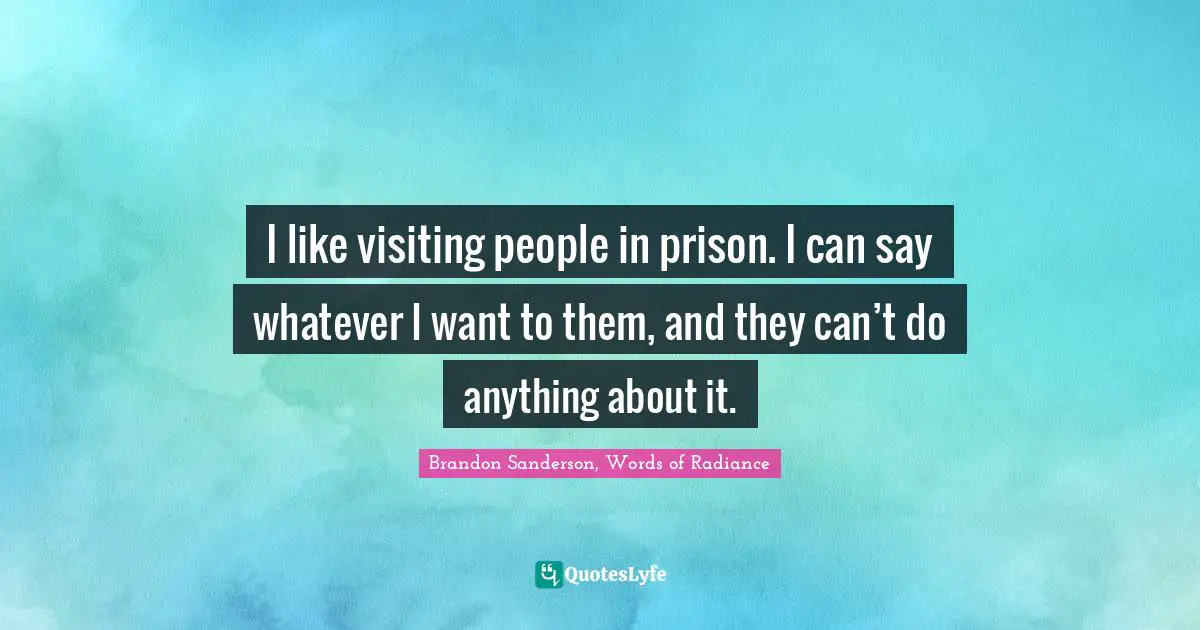I like visiting people in prison. I can say whatever I want to them, and they can’t do anything about it.