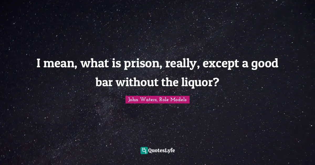 I mean, what is prison, really, except a good bar without the liquor?