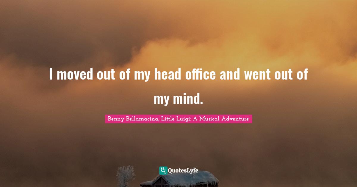 I moved out of my head office and went out of my mind.