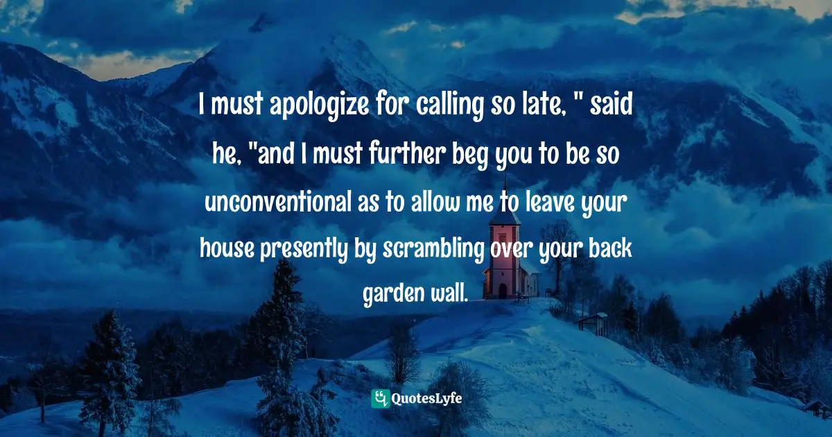 I must apologize for calling so late, " said he, "and I must further beg you to be so unconventional as to allow me to leave your house presently by scrambling over your back garden wall.