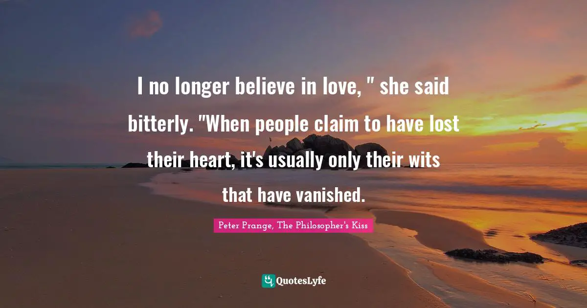 I no longer believe in love, " she said bitterly. "When people claim to have lost their heart, it's usually only their wits that have vanished.