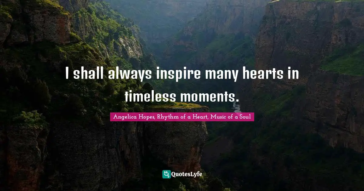 I shall always inspire many hearts in timeless moments.