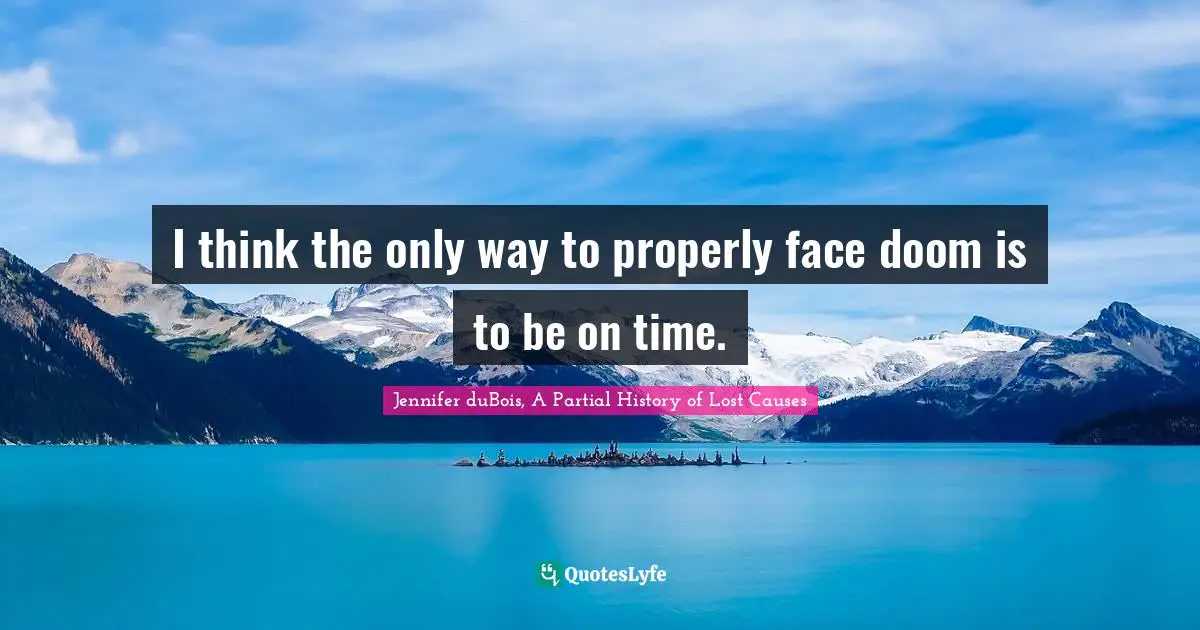 I think the only way to properly face doom is to be on time.