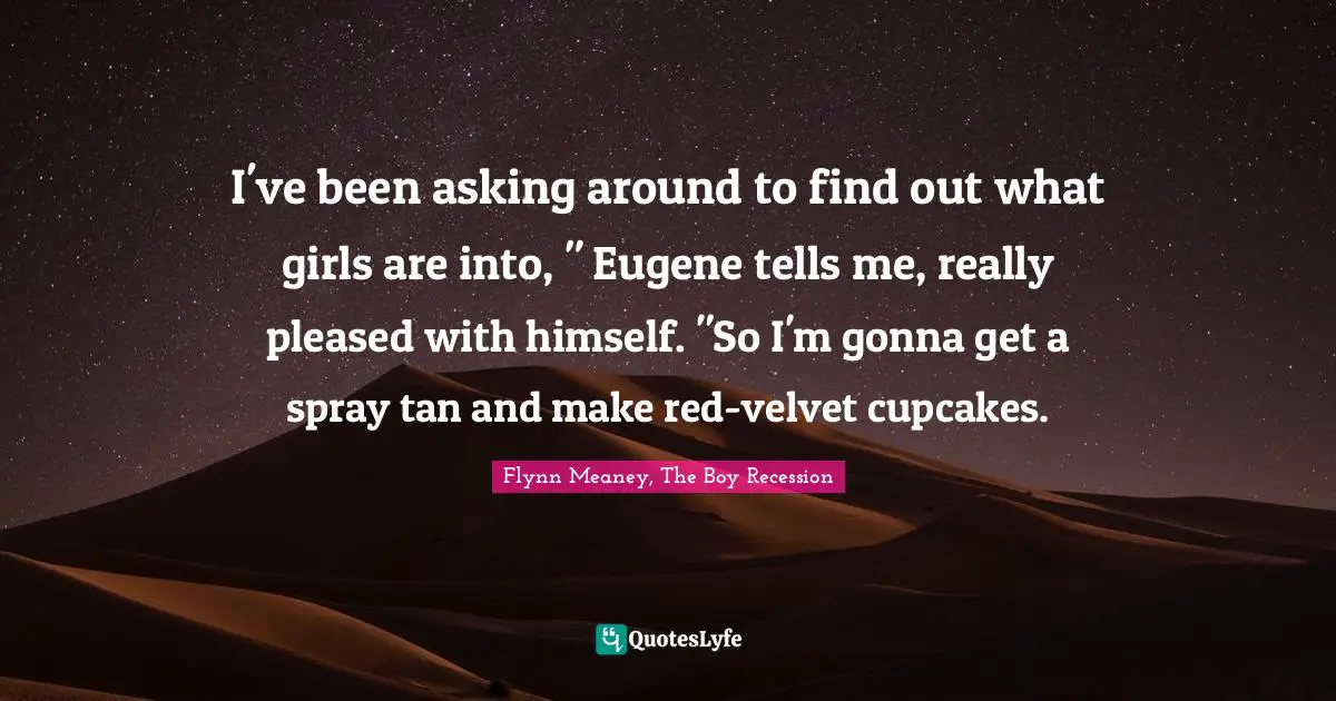 Teenage Love Quotes: "I've been asking around to find out what girls are into, " Eugene tells me, really pleased with himself. "So I'm gonna get a spray tan and make red-velvet cupcakes."