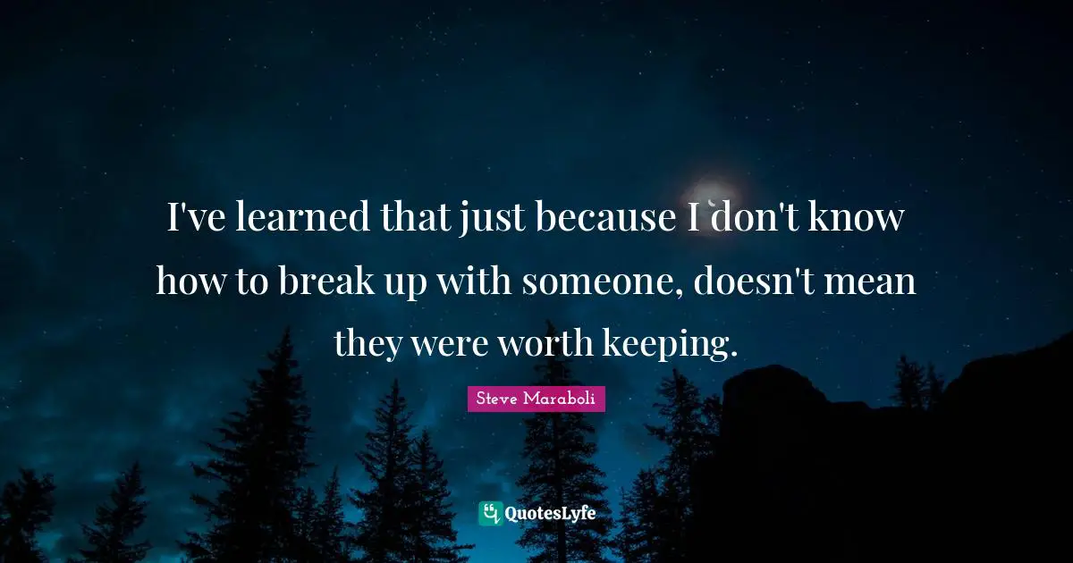 I've learned that just because I don't know how to break up with someone, doesn't mean they were worth keeping.