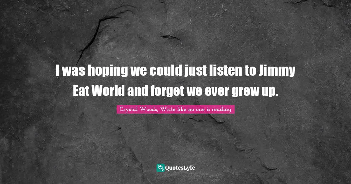 Crystal Woods, Write Like No One Is Reading Quotes: "I was hoping we could just listen to Jimmy Eat World and forget we ever grew up."