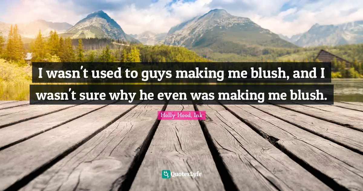 I wasn't used to guys making me blush, and I wasn't sure why he even was making me blush.