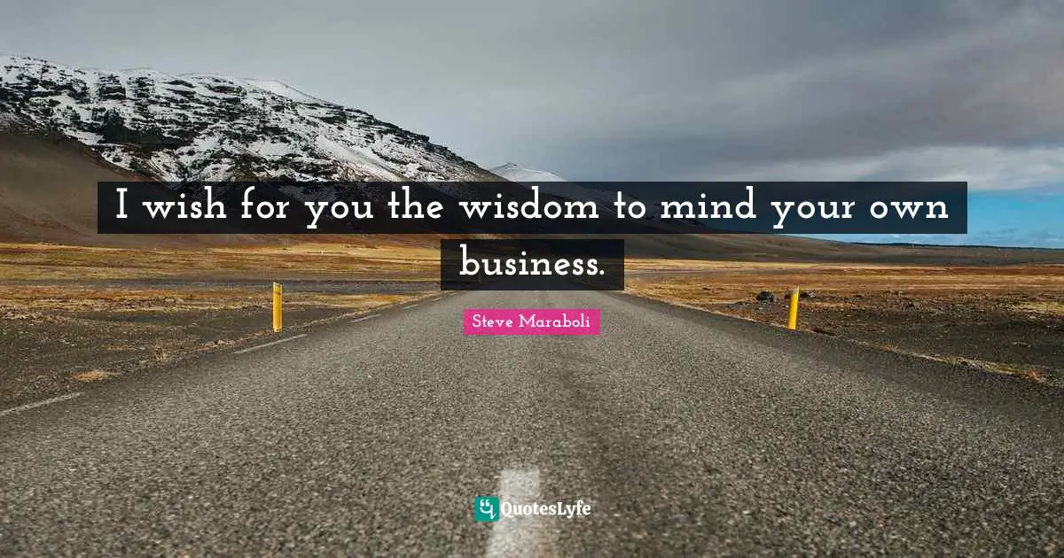 I wish for you the wisdom to mind your own business.