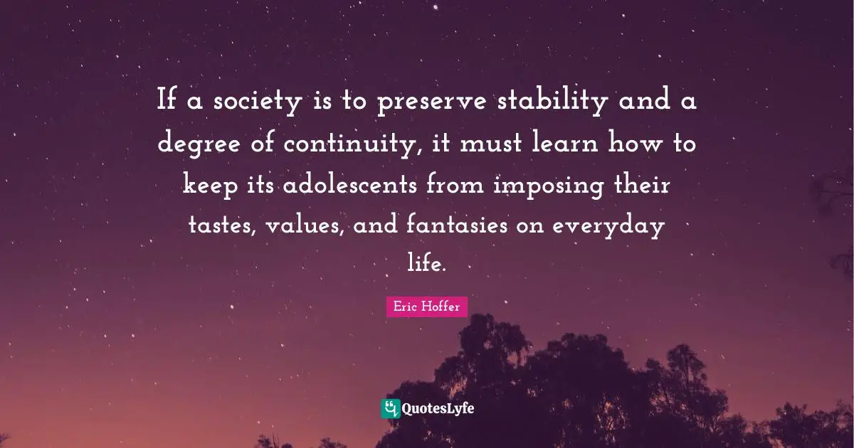 If a society is to preserve stability and a degree of continuity, it must learn how to keep its adolescents from imposing their tastes, values, and fantasies on everyday life.