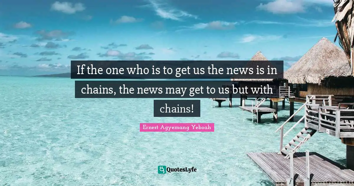 If the one who is to get us the news is in chains, the news may get to us but with chains!