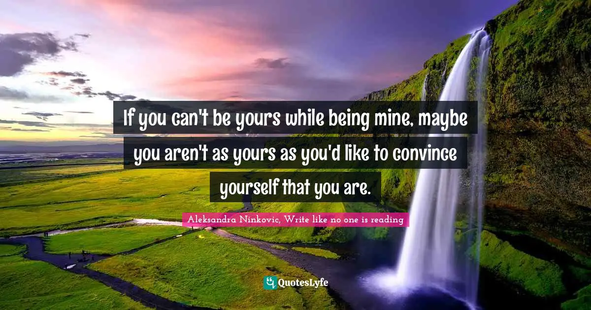 If you can't be yours while being mine, maybe you aren't as yours as you'd like to convince yourself that you are.