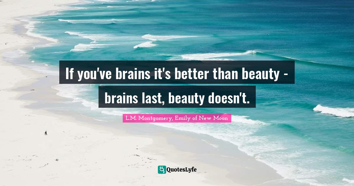 If you've brains it's better than beauty - brains last, beauty doesn't.